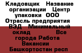 Кладовщик › Название организации ­ Центр упаковки, ООО › Отрасль предприятия ­ ВЭД › Минимальный оклад ­ 19 000 - Все города Работа » Вакансии   . Башкортостан респ.,Баймакский р-н